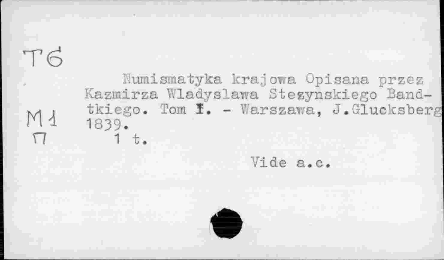 ﻿Тб
N4
и
Numismatyka krajowa Opisana przez Kazmirza Wladyslawa Stezynskiego Band-
tkiego. Tom I.
1839.
- Warszawa,
J
1 t.
Vide a.c.